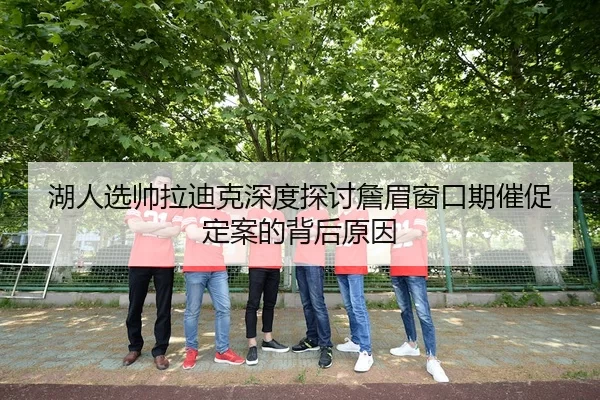 湖人选帅拉迪克深度探讨詹眉窗口期催促定案的背后原因