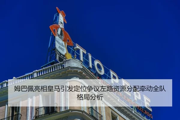 姆巴佩亮相皇马引发定位争议左路资源分配牵动全队格局分析