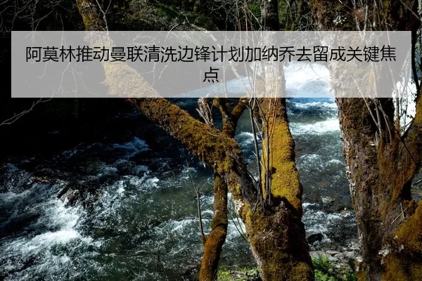 阿莫林推动曼联清洗边锋计划加纳乔去留成关键焦点