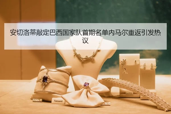 安切洛蒂敲定巴西国家队首期名单内马尔重返引发热议