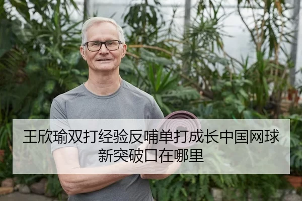 王欣瑜双打经验反哺单打成长中国网球新突破口在哪里