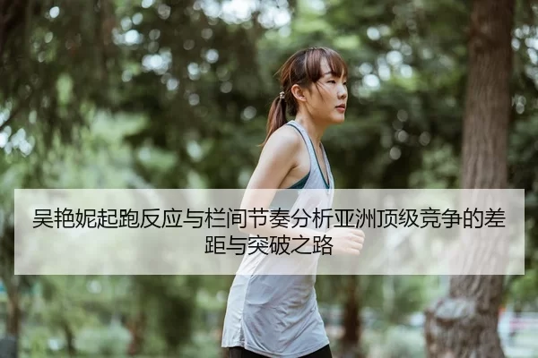 吴艳妮起跑反应与栏间节奏分析亚洲顶级竞争的差距与突破之路