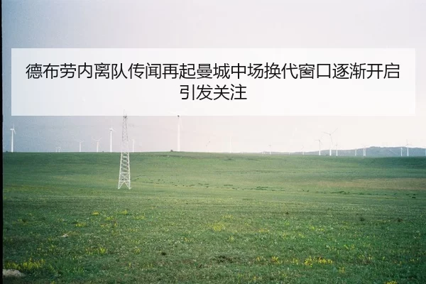 德布劳内离队传闻再起曼城中场换代窗口逐渐开启引发关注