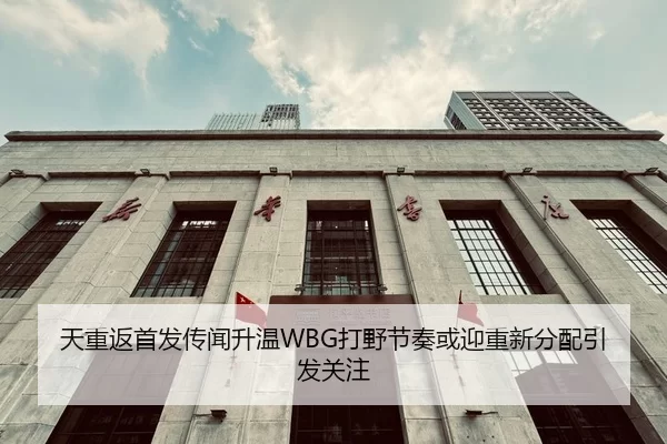 天重返首发传闻升温WBG打野节奏或迎重新分配引发关注