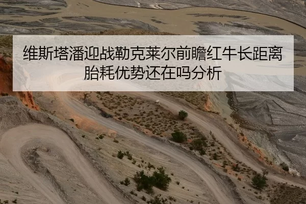 维斯塔潘迎战勒克莱尔前瞻红牛长距离胎耗优势还在吗分析