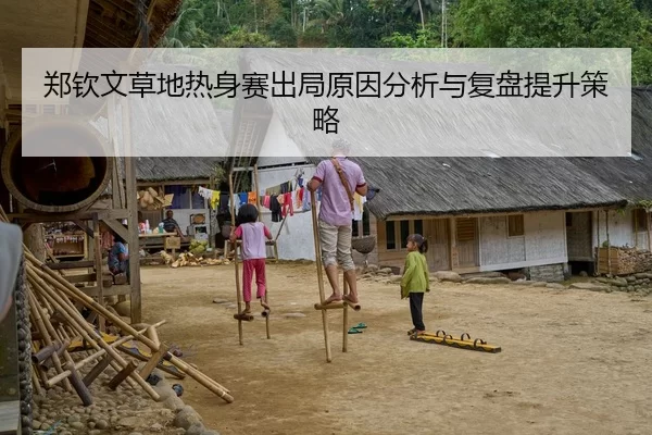 郑钦文草地热身赛出局原因分析与复盘提升策略