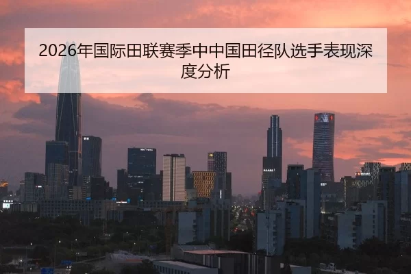 2026年国际田联赛季中中国田径队选手表现深度分析