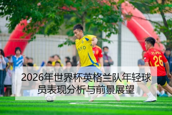 2026年世界杯英格兰队年轻球员表现分析与前景展望