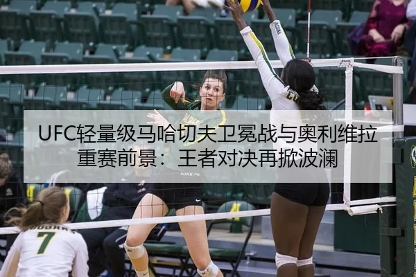 UFC轻量级马哈切夫卫冕战与奥利维拉重赛前景：王者对决再掀波澜