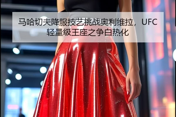 马哈切夫降服技艺挑战奥利维拉，UFC轻量级王座之争白热化