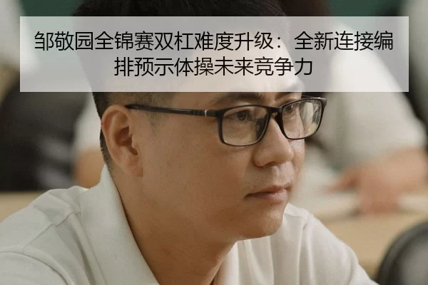 邹敬园全锦赛双杠难度升级：全新连接编排预示体操未来竞争力