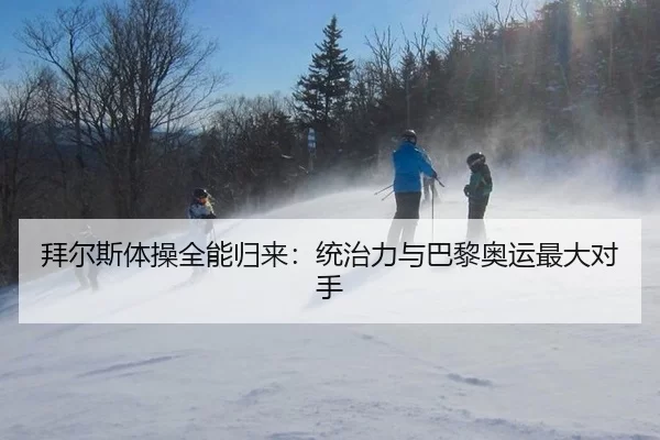 拜尔斯体操全能归来：统治力与巴黎奥运最大对手