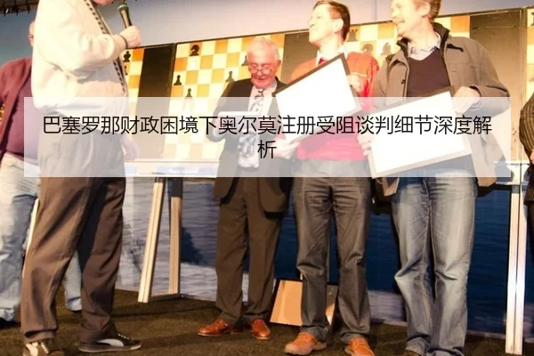 巴塞罗那财政困境下奥尔莫注册受阻谈判细节深度解析