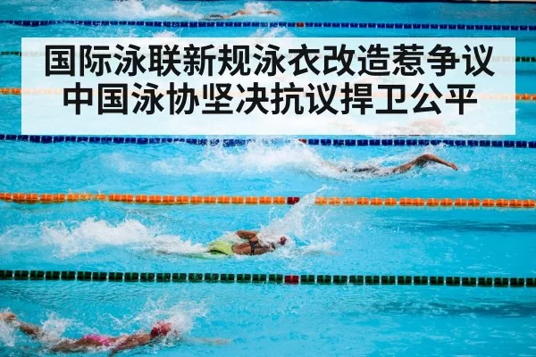 国际泳联新规泳衣改造惹争议中国泳协坚决抗议捍卫公平