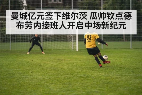 曼城亿元签下维尔茨 瓜帅钦点德布劳内接班人开启中场新纪元