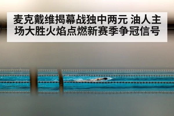 麦克戴维揭幕战独中两元 油人主场大胜火焰点燃新赛季争冠信号
